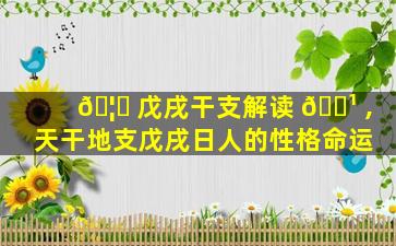 🦟 戊戌干支解读 🌹 ,天干地支戊戌日人的性格命运